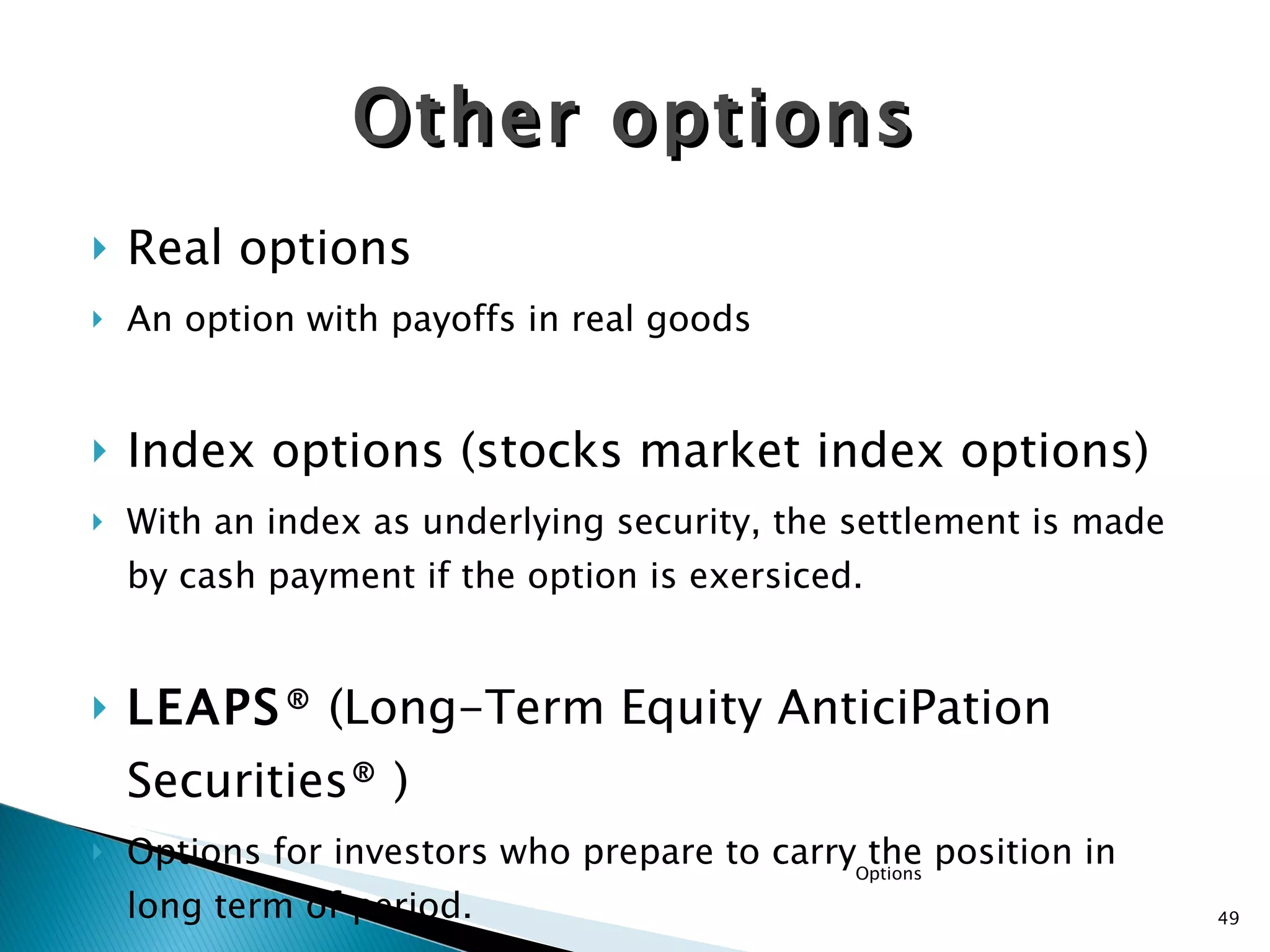Other options Real options An option with payoffs in real goods Index options (stocks market index options) With an index as underlying security, the settlement is made by cash payment if the option is exersiced. LEAPS ® ( Long-Term Equity AnticiPation Securities® ) Options for investors who prepare to carry the position in long term of period. Options 