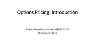 Options Pricing: Introduction
Simple Mathematical Models, MTMM.00.292
Urmas Aunin, 2014
 
