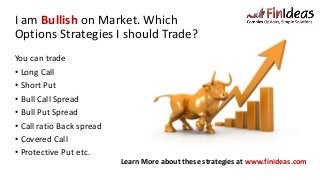 I am Bullish on Market. Which
Options Strategies I should Trade?
You can trade
• Long Call
• Short Put
• Bull Call Spread
• Bull Put Spread
• Call ratio Back spread
• Covered Call
• Protective Put etc.
Learn More about these strategies at www.finideas.com
 