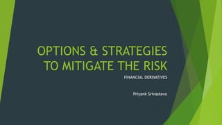 OPTIONS & STRATEGIES
TO MITIGATE THE RISK
FINANCIAL DERIVATIVES
Priyank Srivastava
 