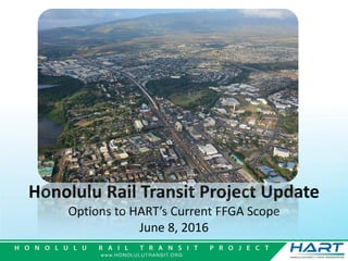 Honolulu Rail Transit Project Update
Options to HART’s Current FFGA Scope
June 8, 2016
 