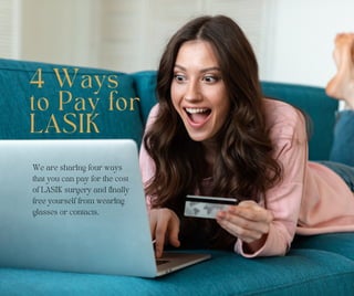 4 Ways
to Pay for
LASIK
We are sharing four ways
that you can pay for the cost
of LASIK surgery and finally
free yourself from wearing
glasses or contacts.
 