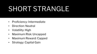 SHORT STRANGLE
• Proficiency: Intermediate
• Direction: Neutral
• Volatility: High
• Maximum Risk: Uncapped
• Maximum Reward: Capped
• Strategy: Capital Gain