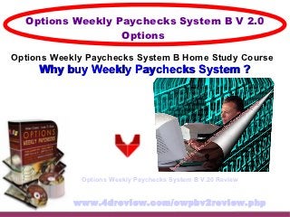 Options Weekly Paychecks System B V 2.0
                  Options

Options Weekly Paychecks System B Home Study Course
     Why buy Weekly Paychecks System ?




             Options Weekly Paychecks System B V.20 Review


            www.4dreview.com/owpbv2review.php
 