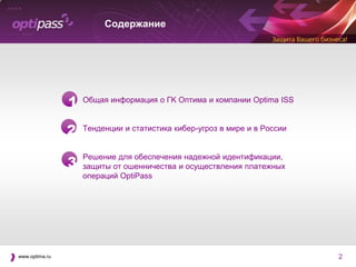 Содержание




                1   Общая информация о ГK Оптима и компании Optima ISS



                2   Тенденции и статистика кибер-угроз в мире и в России



                3
                    Решение для обеспечения надежной идентификации,
                    защиты от ошенничества и осуществления платежных
                    операций OptiPass




www.optima.ru                                                              2
 
