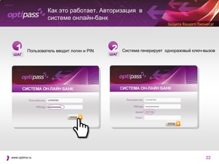 Как это работает. Авторизация в
                   системе онлайн-банк




   1      Пользователь вводит логин и PIN   2     Система генерирует одноразовый ключ-вызов
 ШАГ                                        ШАГ




www.optima.ru                                                                         22
 