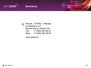 Контакты




                Россия, 121059, г. Москва,
                ул.Киевская, д.7
                Бизнес-центр «Легион III»
                Тел. : +7 (495) 363 36 53
                Факс : +7 (495) 363 36 56
                www.optima.ru




www.optima.ru                                26
 