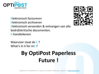 Elektronisch factureren
Elektronisch archiveren
Elektronisch verzenden & ontvangen van alle
bedrijfskritische documenten.
E-handtekenen

Waarvoor staat de E ?
What’s in it for mE ?

        By OptiPost Paperless
              Future !
      Eigendom van OptiPost N.V. | volg ons op twitter: @dauwes_optipost | www.optipost.be
 