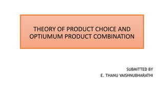 THEORY OF PRODUCT CHOICE AND
OPTIUMUM PRODUCT COMBINATION
SUBMITTED BY
E. THANU VAISHNUBHARATHI
 