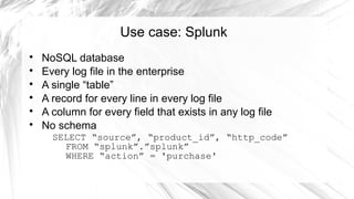Use case: Splunk

    NoSQL database

    Every log file in the enterprise

    A single “table”

    A record for every line in every log file

    A column for every field that exists in any log file

    No schema
      SELECT “source”, “product_id”, “http_code”
        FROM “splunk”.”splunk”
        WHERE “action” = 'purchase'
 