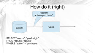 How do it (right)
                              “search
                         action=purchase”




        Splunk                       Optiq



SELECT “source”, “product_id”
FROM “splunk”.”splunk”
WHERE “action” = 'purchase'
 