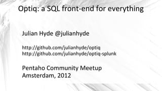 Optiq: a SQL front-end for everything

 Julian Hyde @julianhyde

 http://github.com/julianhyde/optiq
 http://github.com/julianhyde/optiq-splunk

 Pentaho Community Meetup
 Amsterdam, 2012
 