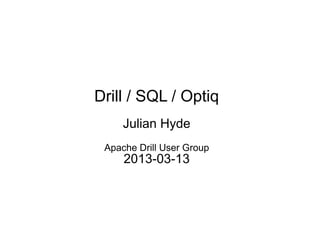 Drill / SQL / Optiq
     Julian Hyde
 Apache Drill User Group
     2013-03-13
 