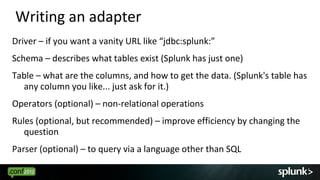 Writing an adapter
Driver – if you want a vanity URL like “jdbc:splunk:”
Schema – describes what tables exist (Splunk has ...