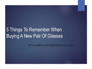 5 Things To Remember When
Buying A New Pair Of Glasses
HTTP://WWW.OPTIQUEVISION.CO.UK/
 