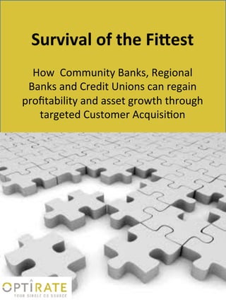 Survival	
  of	
  the	
  Fi/est	
  
  How	
  	
  Community	
  Banks,	
  Regional	
  
 Banks	
  and	
  Credit	
  Unions	
  can	
  regain	
  
proﬁtability	
  and	
  asset	
  growth	
  through	
  
   targeted	
  Customer	
  Acquisi?on	
  
 