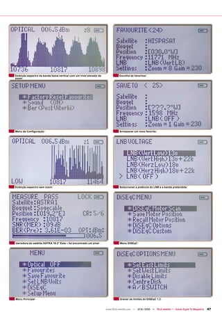 Exibição espectro da banda baixa vertical com um nível elevado de              Escolha de favoritos
zoom




Menu de Conﬁguração                                                            Armazenar um novo favorito




Exibição espectro sem zoom                                                     Seleccionar a potência do LNB e a banda pretendida




Varredura do satélite ASTRA 19.2° Este – foi encontrado um sinal               Menu DiSEqC




Menu Principal                                                                 Gravar os limites do DiSEqC 1.2


                                                                    www.TELE-satellite.com — 12-01/2010 — TELE-satellite — Global Digital TV Magazine   47
 