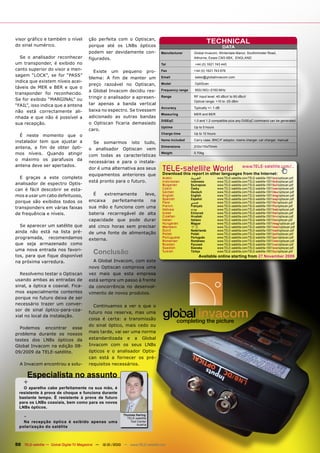 visor gráfico e também o nível           ção perfeita com o Optiscan,
do sinal numérico.
                                                                                                                     TECHNICAL
                                         porque até os LNBs ópticos                                                            DATA
                                         podem ser devidamente con-                   Manufacturer        Global Invacom, Winterdale Manor, Southminster Road,
  Se o analisador reconhecer             figurados.                                                       Althorne, Essex CM3 6BX, ENGLAND
um transponder, é exibido no                                                          Tel                 +44 (0) 1621 743 440
canto superior do visor a men-
                                             Existe   um    pequeno            pro-   Fax                 +44 (0) 1621 743 676
sagem “LOCK”, se for “PASS”
                                         blema: A fim de manter um                    Email               sales@globalinvacom.com
indica que existem níveis acei-
                                         preço razoável no Optiscan,                  Model               OptiScan
táveis de MER e BER e que o
                                         a Global Invacom decidiu res-                Frequency range     950(160)~2150 MHz
transponder foi reconhecido.
Se for exibido “MARGINAL” ou             tringir o analisador a apresen-              Range               RF input level: 40 dBuV to 90 dBuV
                                                                                                          Optical range: +10 to -25 dBm
“FAIL”, isso indica que a antena         tar apenas a banda vertical
                                                                                      Accuracy            Typically +/- 1 dB
não está correctamente ali-              baixa no espectro. Se tivessem
                                                                                      Measuring           MER and BER
nhada e que não é possível a             adicionado as outras bandas
                                                                                      DiSEqC              1.0 and 1.2 compatible plus any DiSEqC command can be generated
sua recepção.                            o Optiscan ficaria demasiado
                                                                                      Uptime              Up to 5 hours
                                         caro.
                                                                                      Charge time         Up to 12 hours
  É neste momento que o
                                                                                      Items included      Carry case, BNC/F adaptor, mains charger, car charger, manual
instalador tem que ajustar a                 Se   somarmos        isto    tudo,
antena, a fim de obter ópti-                                                          Dimensions          210x110x70mm
                                         o    analisador    Optiscan           vem
mos níveis. Quando atingir               com todas as características
                                                                                      Weight              0.70kg

o máximo os parafusos da
                                         necessárias e para o instala-
antena deve ser apertados.
                                         dor é uma alternativa aos seus               TELE-satelliteother languageswww.TELE-satellite.com/...
                                                                                      Download this report in
                                                                                                              World from the Internet:
                                         equipamentos anteriores que
  E graças a este completo                                                            Arabic            ‫ﺍﻟﻌﺮﺑﻴﺔ‬            www.TELE-satellite.com/TELE-satellite-1001/ara/optiscan.pdf
                                         está pronto para o futuro.                   Indonesian        Indonesia          www.TELE-satellite.com/TELE-satellite-1001/bid/optiscan.pdf
analisador de espectro Optis-                                                         Bulgarian         Български          www.TELE-satellite.com/TELE-satellite-1001/bul/optiscan.pdf
can é fácil descobrir se esta-                                                        Czech             Česky              www.TELE-satellite.com/TELE-satellite-1001/ces/optiscan.pdf
                                                                                      German            Deutsch            www.TELE-satellite.com/TELE-satellite-1001/deu/optiscan.pdf
mos a usar um cabo defeituoso,               É    extremamente             leve,      English           English            www.TELE-satellite.com/TELE-satellite-1001/eng/optiscan.pdf
                                                                                      Spanish           Español            www.TELE-satellite.com/TELE-satellite-1001/esp/optiscan.pdf
porque são exibidos todos os             encaixa      perfeitamente             na    Farsi             ‫ﻓﺎﺭﺳﻲ‬              www.TELE-satellite.com/TELE-satellite-1001/far/optiscan.pdf
                                         sua mão e funciona com uma                   French            Français           www.TELE-satellite.com/TELE-satellite-1001/fra/optiscan.pdf
transponders em várias faixas                                                         Hebrew            ‫עברית‬              www.TELE-satellite.com/TELE-satellite-1001/heb/optiscan.pdf
de frequência e níveis.                  bateria recarregável de alta                 Greek             Ελληνικά           www.TELE-satellite.com/TELE-satellite-1001/hel/optiscan.pdf
                                                                                      Croatian          Hrvatski           www.TELE-satellite.com/TELE-satellite-1001/hrv/optiscan.pdf
                                         capacidade que pode durar                    Italian           Italiano           www.TELE-satellite.com/TELE-satellite-1001/ita/optiscan.pdf
                                                                                      Hungarian         Magyar             www.TELE-satellite.com/TELE-satellite-1001/mag/optiscan.pdf
  Se aparecer um satélite que            até cinco horas sem precisar                 Mandarin          中文                 www.TELE-satellite.com/TELE-satellite-1001/man/optiscan.pdf
ainda não está na lista pré-                                                          Dutch             Nederlands         www.TELE-satellite.com/TELE-satellite-1001/ned/optiscan.pdf
                                         de uma fonte de alimentação                  Polish            Polski             www.TELE-satellite.com/TELE-satellite-1001/pol/optiscan.pdf
programada, recomendamos                 externa.
                                                                                      Portuguese        Português          www.TELE-satellite.com/TELE-satellite-1001/por/optiscan.pdf
                                                                                      Romanian          Românesc           www.TELE-satellite.com/TELE-satellite-1001/rom/optiscan.pdf
que seja armazenado como                                                              Russian           Русский            www.TELE-satellite.com/TELE-satellite-1001/rus/optiscan.pdf
                                                                                      Swedish           Svenska            www.TELE-satellite.com/TELE-satellite-1001/sve/optiscan.pdf
uma nova entrada nos favori-
tos, para que fique disponível
                                             Conclusão                                Turkish           Türkçe             www.TELE-satellite.com/TELE-satellite-1001/tur/optiscan.pdf
                                                                                                             Available online starting from 27 November 2009
na próxima varredura.                        A Global Invacom, com este
                                         novo Optiscan comprova uma
  Resolvemo testar o Optiscan            vez mais que esta empresa
usando ambas as entradas de              está sempre um passo à frente
sinal, a óptica e coaxial. Fica-         da concorrência no desenvol-
mos especialmente contentes              vimento de novos produtos.
porque no futuro deixa de ser
necessário trazer um conver-                 Continuamos a ver o que o
sor de sinal óptico-para-coa-
                                         futuro nos reserva, mas uma
xial no local da instalação.
                                         coisa é certa: a transmissão
                                         do sinal óptico, mais cedo ou
  Podemos encontrar esse
                                         mais tarde, vai ser uma norma
problema durante os nossos
testes dos LNBs ópticos da               estandardizada       e    a     Global
Global Invacom na edição 08-             Invacom com os seus LNBs
09/2009 da TELE-satélite.                ópticos e o analisador Optis-
                                         can está a fornecer os pré-
  A Invacom encontrou a solu-            requisitos necessários.

        Especialista no assunto
    +
    O aparelho cabe perfeitamente na sua mão, é
  resistente à prova de choque e funciona durante
  bastante tempo. É resistente à prova de futuro
  para os LNBs coaxiais, bem como para os novos
  LNBs ópticos.

    -                                                       Thomas Haring
                                                              TELE-satellite
    Na recepção óptica é exibido apenas uma                     Test Center
                                                                    Austria
  polarização do satélite



50 TELE-satellite — Global Digital TV Magazine — 12-01/2010 — www.TELE-satellite.com
 