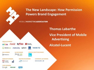 The New Landscape: How Permission
                      Powers Brand Engagement



                                   Thomas Labarthe
                                   Vice President of Mobile
                                    Advertising
                                   Alcatel-Lucent




Mobile Marketing Association
 