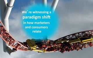 We re	
  witnessing	
  a	
  
paradigm	
  shi@	
  
in	
  how	
  marketers	
  
 and	
  consumers	
  
         relate 	
  
 