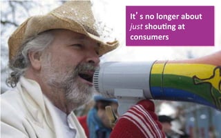 It s	
  no	
  longer	
  about	
  
just	
  shou8ng	
  at	
  
consumers	
  
 