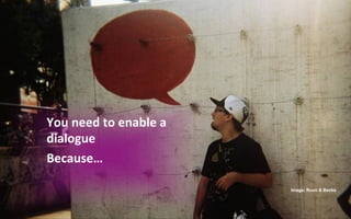 You	
  need	
  to	
  enable	
  a	
  
dialogue	
  
Because…	
  

                                       Image: Roon & Becks
 