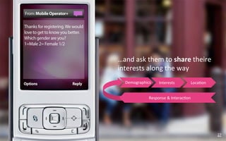 …and	
  ask	
  them	
  to	
  share	
  theire	
  
interests	
  along	
  the	
  way	
  
   Demographics	
       Interests	
            Loca?on	
  


                 Response	
  &	
  Interac?on	
  




                                                             27	
  
 