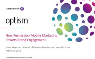 How Permission Mobile Marketing
Powers Brand Engagement
Javier Maysonet, Director of Business Development, Alcatel-Lucent
March 20, 2012

All Rights Reserved © Alcatel-Lucent 2011 - EXTERNAL
 