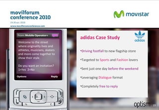 Welcome to the street where originality lives and athletes, musicians, skaters and more come together to show their style. Do you want an invitation? 1=Yes  2=No adidas Case Study  Driving footfall  to new flagship store Targeted to  Sports  and  Fashion  lovers Sent just one day  before the weekend Leveraging  Dialogue  format Completely  free to reply 