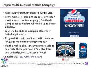 Pepsi: Multi-Cultural Mobile Campaign

• Mobil Marketing Campaign in Winter 2011
• Pepsi claims 123,000 opt-ins in 10 week...