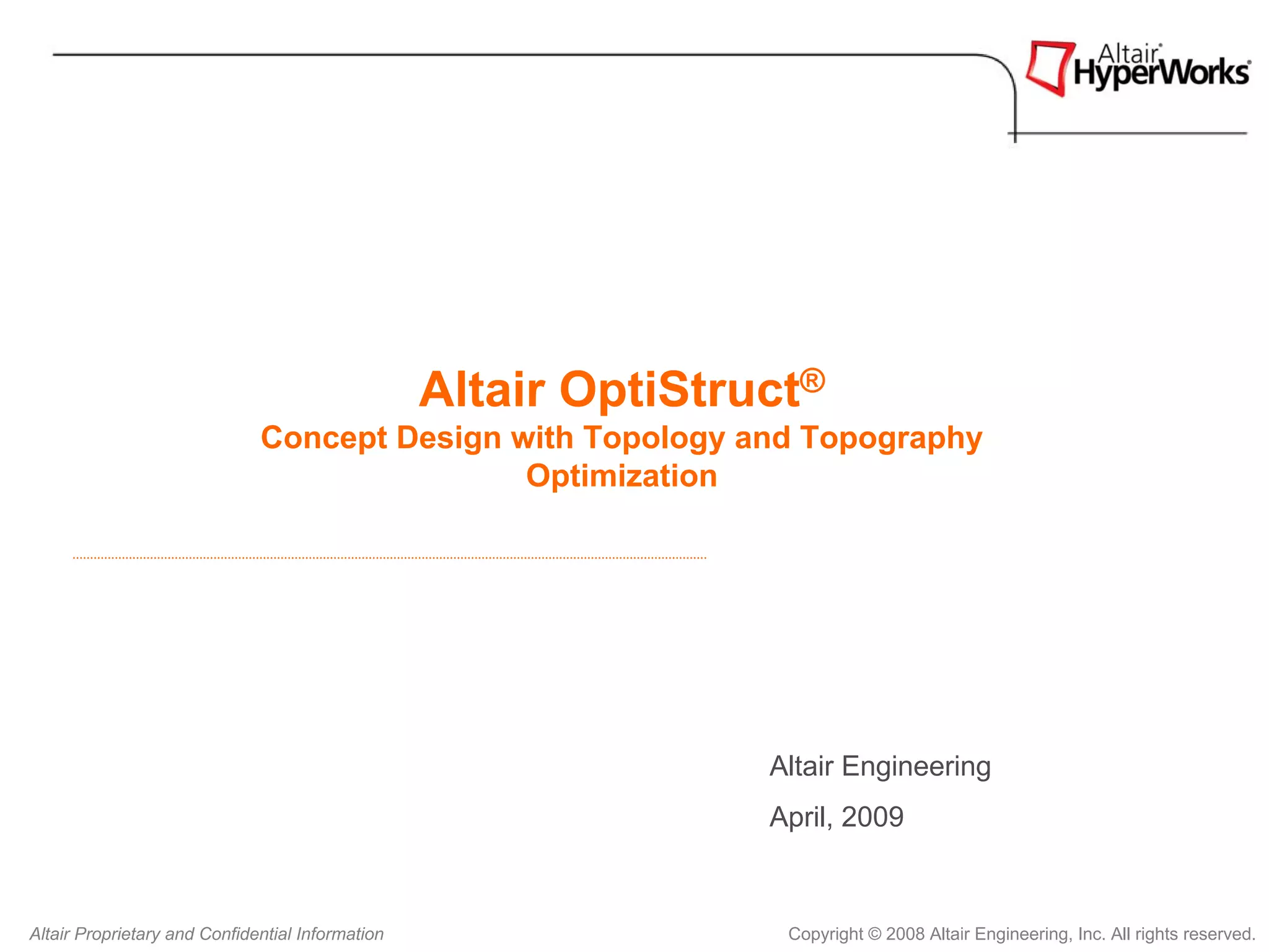 Altair OptiStruct®
                              Concept Design with Topology and Topography
                                              Optimization




                                                                 Altair Engineering
                                                                 April, 2009



Altair Proprietary and Confidential Information                   Copyright © 2008 Altair Engineering, Inc. All rights reserved.
 
