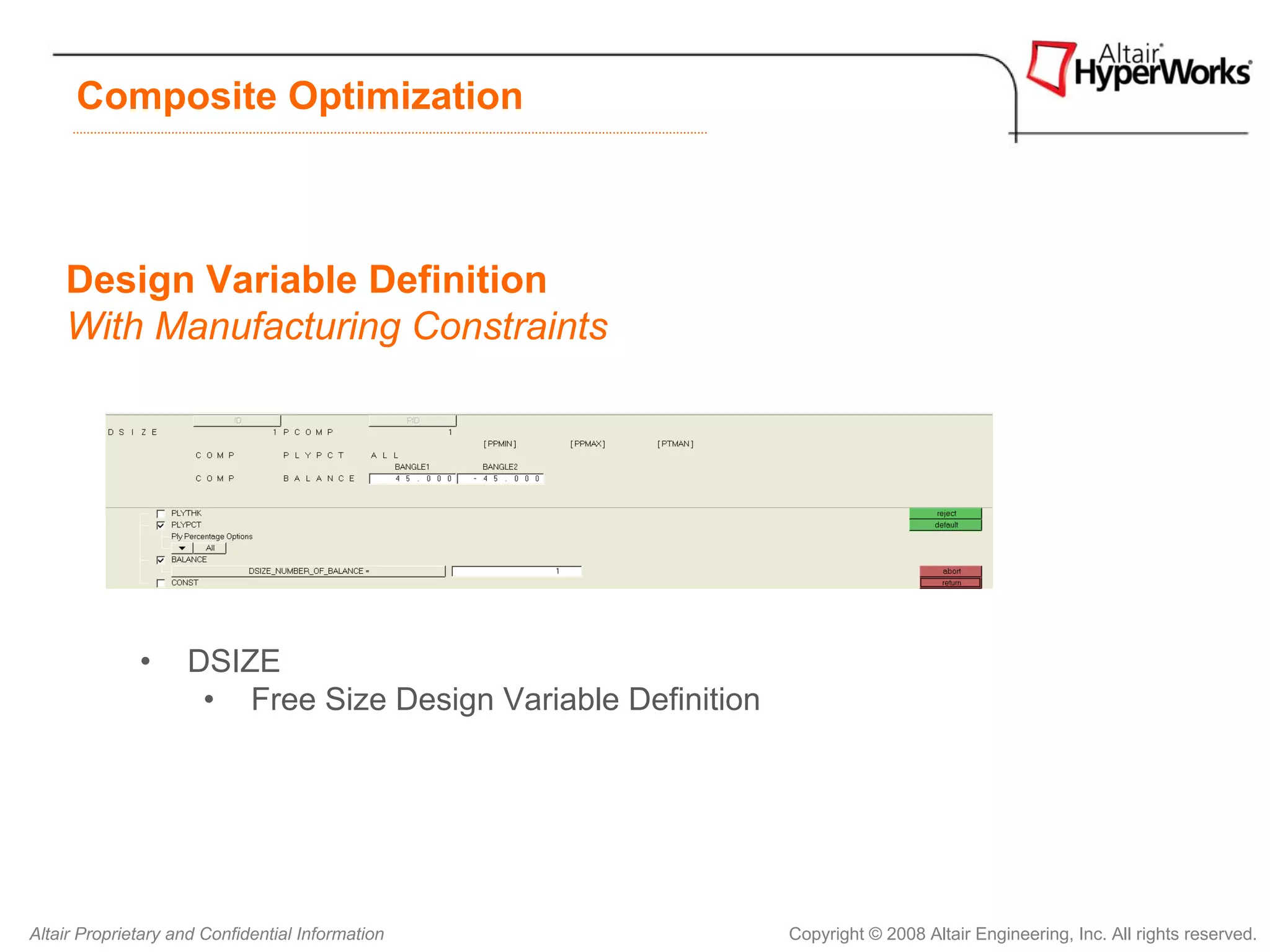 Composite Optimization



    Design Variable Definition
    With Manufacturing Constraints




              •     DSIZE
                     • Free Size Design Variable Definition




Altair Proprietary and Confidential Information               Copyright © 2008 Altair Engineering, Inc. All rights reserved.
 