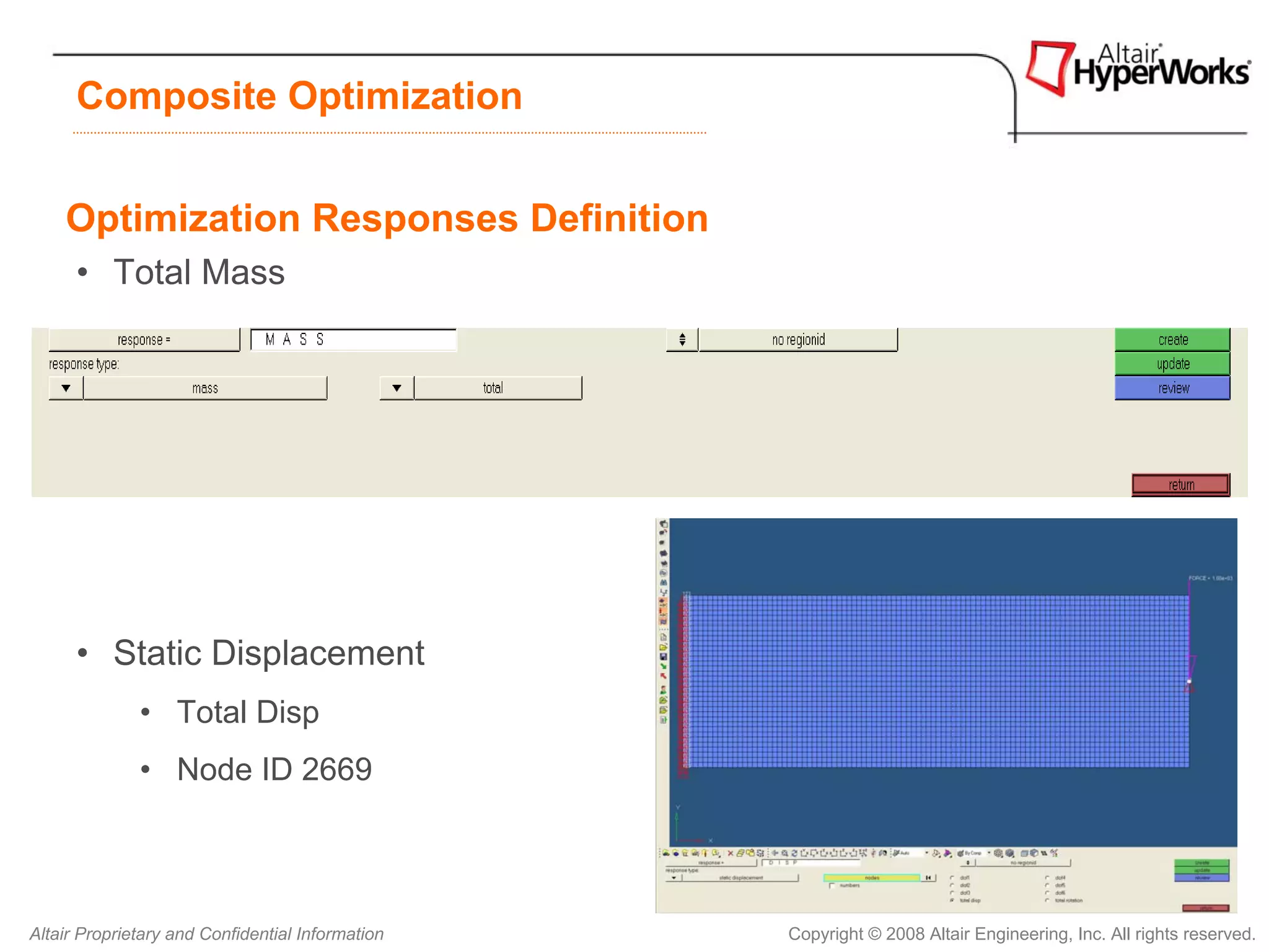 Composite Optimization


    Optimization Responses Definition
      • Total Mass




      • Static Displacement
              • Total Disp
              • Node ID 2669




Altair Proprietary and Confidential Information   Copyright © 2008 Altair Engineering, Inc. All rights reserved.
 