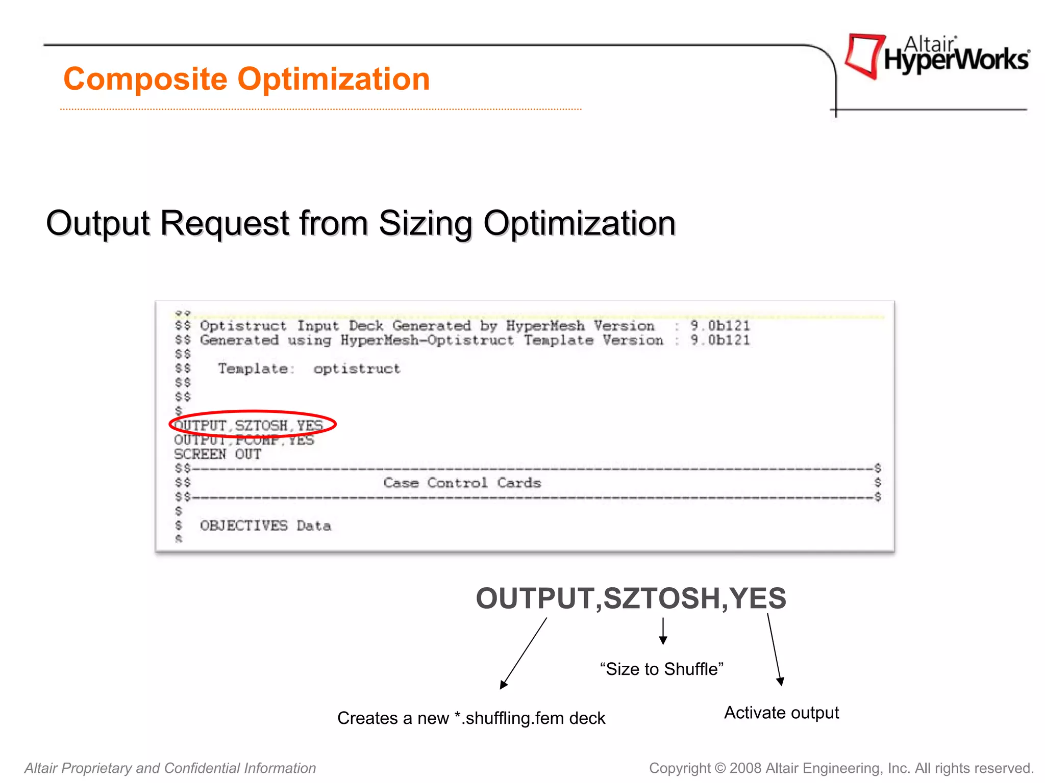 Composite Optimization



   Output Request from Sizing Optimization




                                                                   OUTPUT,SZTOSH,YES

                                                                                   “Size to Shuffle”

                                                  Creates a new *.shuffling.fem deck                   Activate output


Altair Proprietary and Confidential Information                                          Copyright © 2008 Altair Engineering, Inc. All rights reserved.
 
