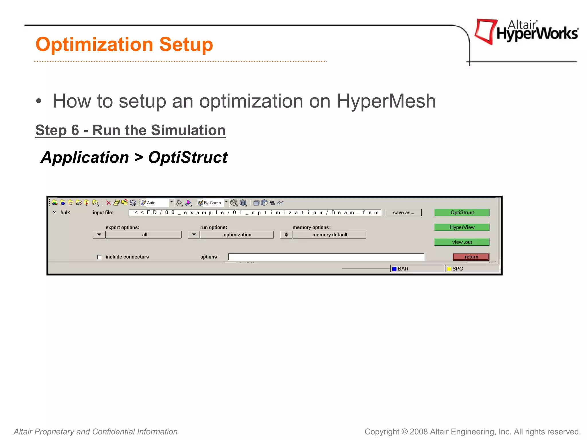 Optimization Setup

      • How to setup an optimization on HyperMesh
      Step 6 - Run the Simulation
       Application > OptiStruct




Altair Proprietary and Confidential Information   Copyright © 2008 Altair Engineering, Inc. All rights reserved.
 