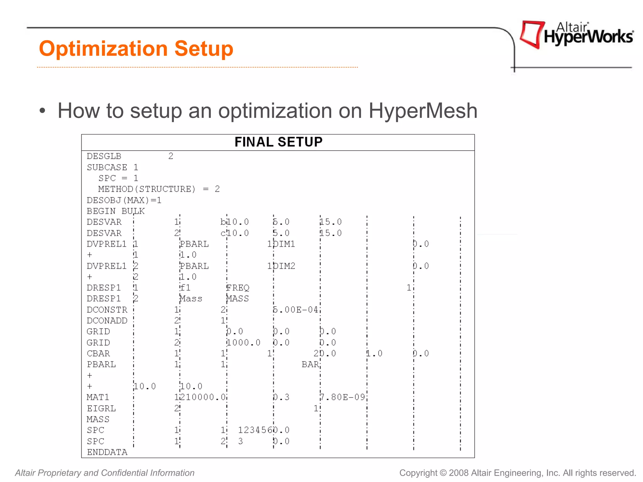 Optimization Setup

      • How to setup an optimization on HyperMesh


                                                  FEA MODEL
                                                                          OBJ
                                                                          OBJECTIVE


                                                                            D
                                                                            DV

                                                                          DVPR
                                                                          DVPREL


                                                                             RESP
                                                                           RESPONSE
                                                                          CONS
                                                                          CONSTRAINT




Altair Proprietary and Confidential Information       Copyright © 2008 Altair Engineering, Inc. All rights reserved.
 