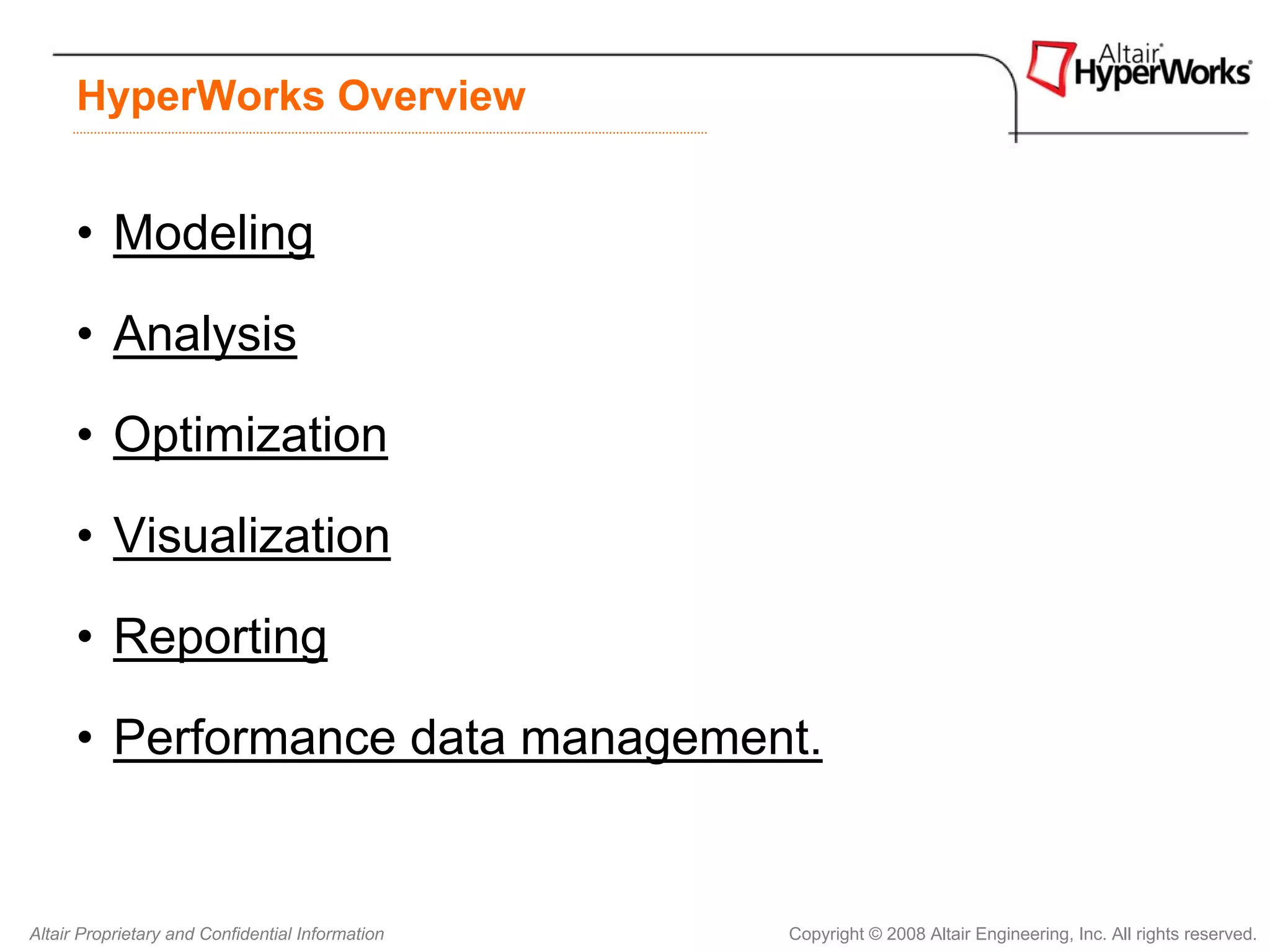 HyperWorks Overview


      • Modeling

      • Analysis

      • Optimization

      • Visualization

      • Reporting

      • Performance data management.


Altair Proprietary and Confidential Information   Copyright © 2008 Altair Engineering, Inc. All rights reserved.
 