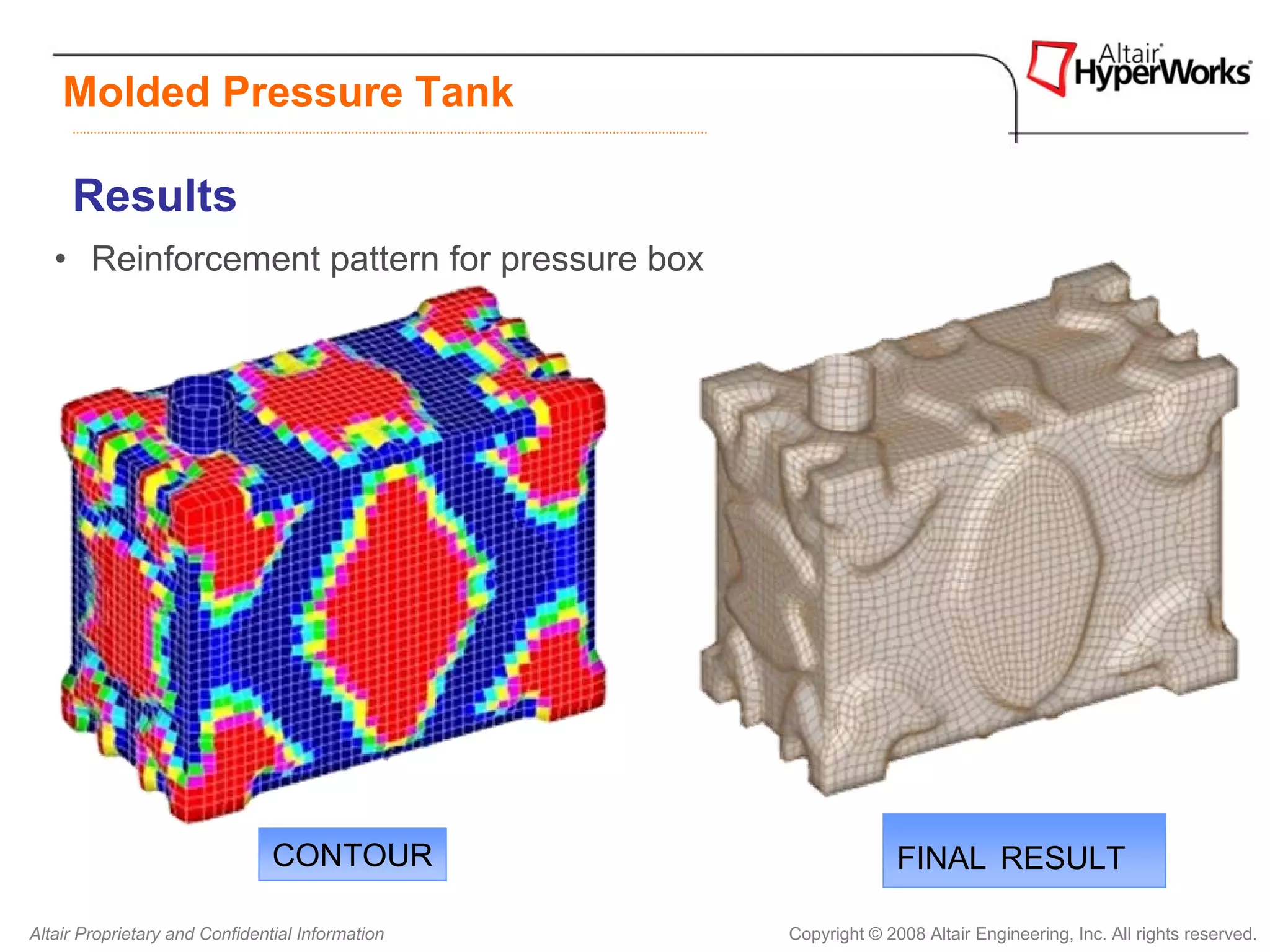 Molded Pressure Tank

     Results
   • Reinforcement pattern for pressure box




                                CONTOUR                         FINAL RESULT

Altair Proprietary and Confidential Information   Copyright © 2008 Altair Engineering, Inc. All rights reserved.
 
