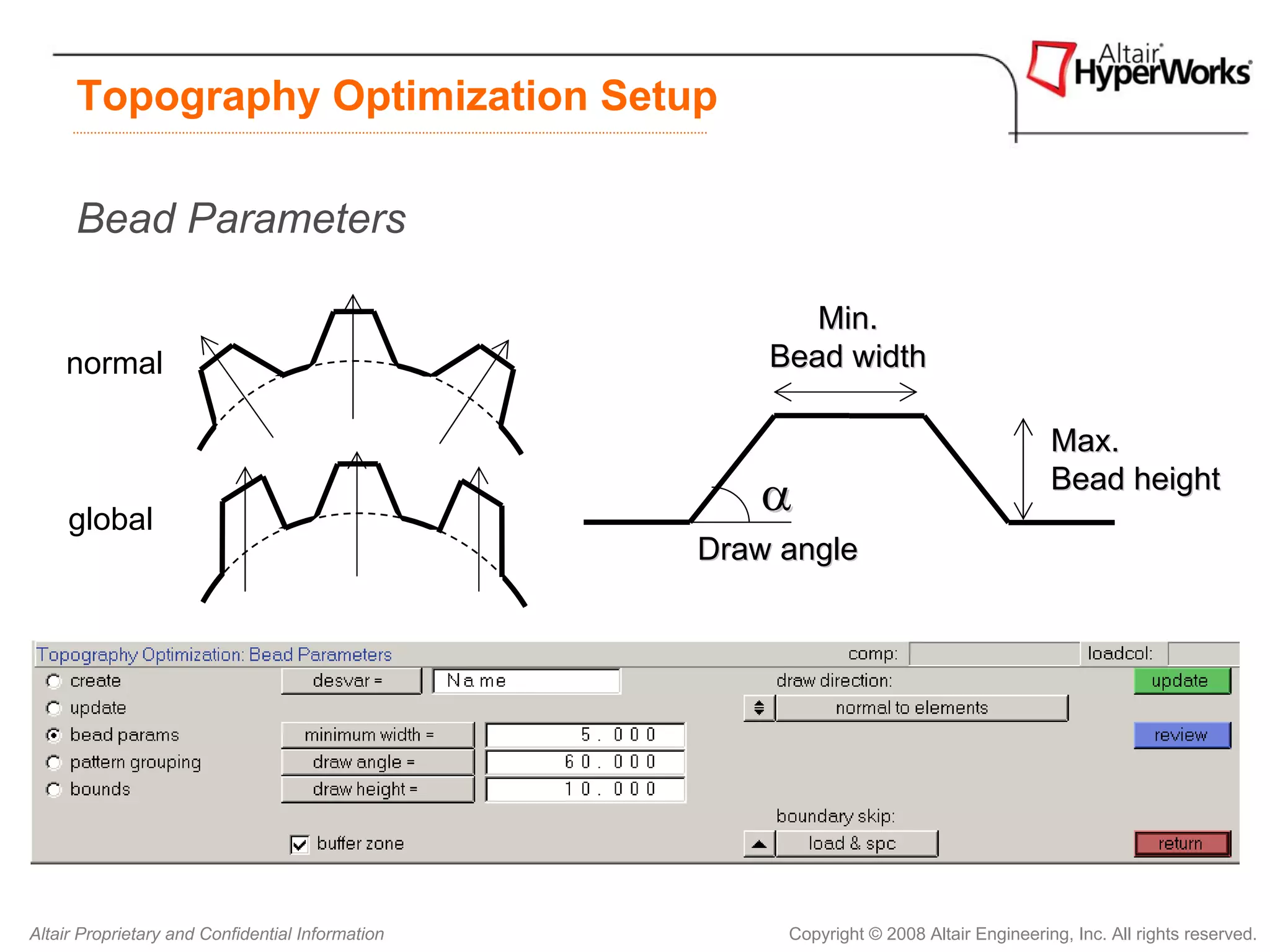 Topography Optimization Setup

      Bead Parameters

                                                         Min.
    normal                                            Bead width

                                                                                         Max.

     global
                                                     α                                   Bead height

                                                  Draw angle




Altair Proprietary and Confidential Information        Copyright © 2008 Altair Engineering, Inc. All rights reserved.
 