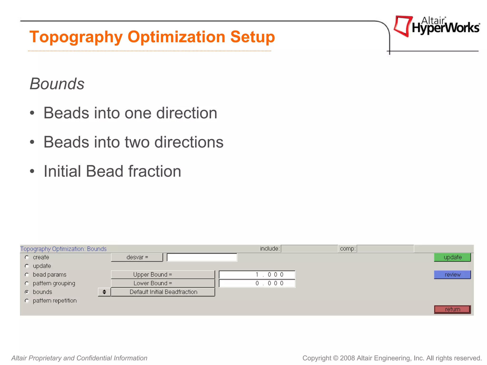 Topography Optimization Setup

      Bounds
      • Beads into one direction
      • Beads into two directions
      • Initial Bead fraction




Altair Proprietary and Confidential Information   Copyright © 2008 Altair Engineering, Inc. All rights reserved.
 
