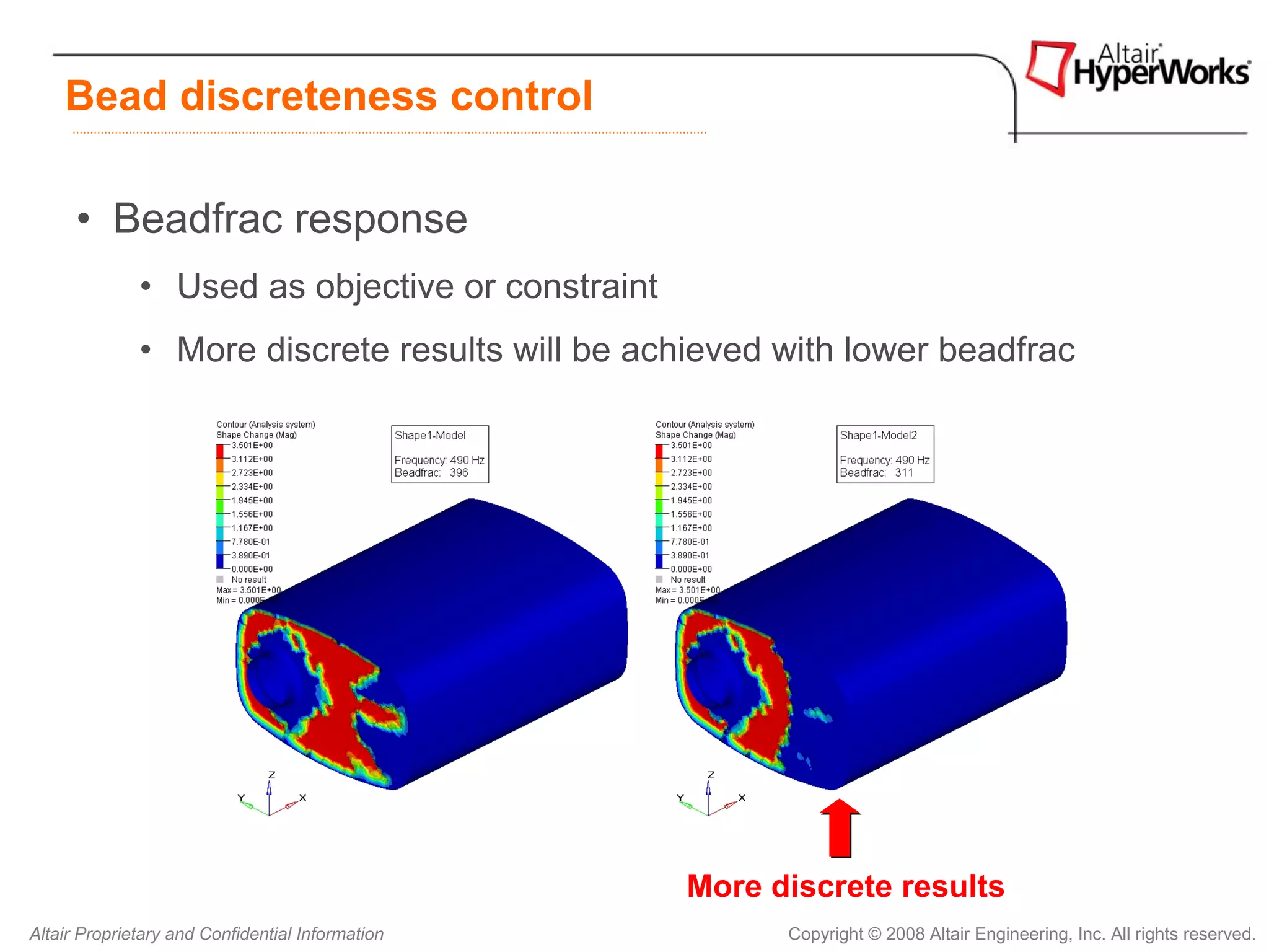 Bead discreteness control

      • Beadfrac response
              • Used as objective or constraint
              • More discrete results will be achieved with lower beadfrac




                                                  More discrete results
Altair Proprietary and Confidential Information         Copyright © 2008 Altair Engineering, Inc. All rights reserved.
 