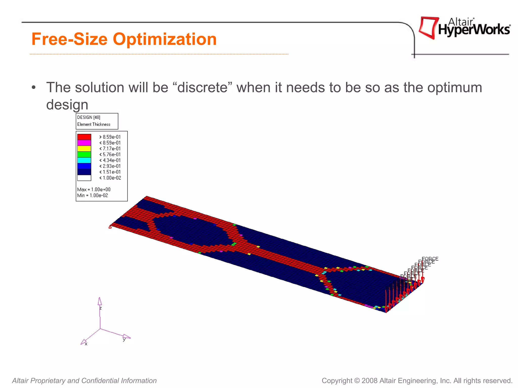 Free-Size Optimization

      • The solution will be “discrete” when it needs to be so as the optimum
        design




Altair Proprietary and Confidential Information    Copyright © 2008 Altair Engineering, Inc. All rights reserved.
 