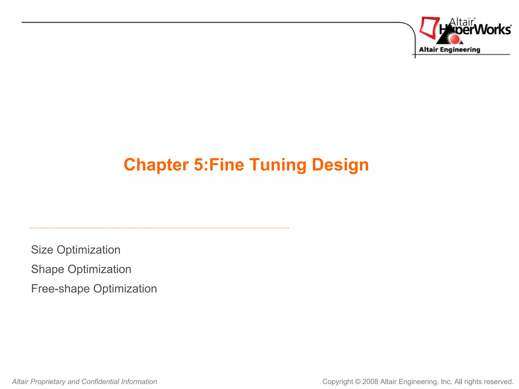 Chapter 5:Fine Tuning Design



      Size Optimization
      Shape Optimization
      Free-shape Optimization




Altair Proprietary and Confidential Information           Copyright © 2008 Altair Engineering, Inc. All rights reserved.
 