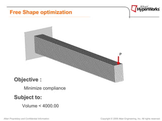 Free Shape optimization




                                                                     P




          Objective :
                    Minimize compliance

          Subject to:
                   Volume < 4000.00

Altair Proprietary and Confidential Information   Copyright © 2008 Altair Engineering, Inc. All rights reserved.
 