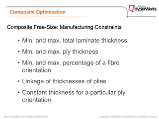 Composite Optimization


   Composite Free-Size: Manufacturing Constraints

              • Min. and max. total laminate thickness
              • Min. and max. ply thickness
              • Min. and max. percentage of a fibre
                orientation
              • Linkage of thicknesses of plies
              • Constant thickness for a particular ply
                orientation

Altair Proprietary and Confidential Information   Copyright © 2008 Altair Engineering, Inc. All rights reserved.
 