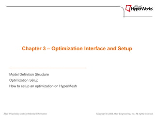 Chapter 3 – Optimization Interface and Setup



      Model Definition Structure
      Optimization Setup
      How to setup an optimization on HyperMesh




Altair Proprietary and Confidential Information   Copyright © 2008 Altair Engineering, Inc. All rights reserved.
 