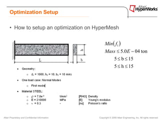 Optimization Setup

      • How to setup an optimization on HyperMesh

                                                       Min ( f1 )
                                                       Mass ≤ 5.0 E − 04 ton
                                                                 5 ≤ b ≤ 15
                                                                 5 ≤ h ≤ 15




Altair Proprietary and Confidential Information   Copyright © 2008 Altair Engineering, Inc. All rights reserved.
 