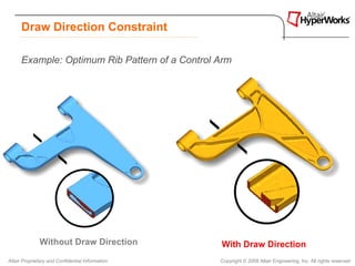 Draw Direction Constraint

      Example: Optimum Rib Pattern of a Control Arm




              Without Draw Direction              With Draw Direction
Altair Proprietary and Confidential Information   Copyright © 2008 Altair Engineering, Inc. All rights reserved.
 