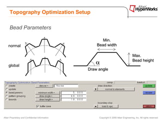 Topography Optimization Setup

      Bead Parameters

                                                         Min.
    normal                                            Bead width

                                                                                         Max.

     global
                                                     α                                   Bead height

                                                  Draw angle




Altair Proprietary and Confidential Information        Copyright © 2008 Altair Engineering, Inc. All rights reserved.
 