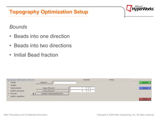 Topography Optimization Setup

      Bounds
      • Beads into one direction
      • Beads into two directions
      • Initial Bead fraction




Altair Proprietary and Confidential Information   Copyright © 2008 Altair Engineering, Inc. All rights reserved.
 